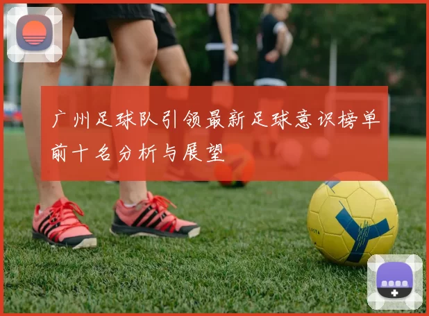广州足球队引领最新足球意识榜单前十名分析与展望