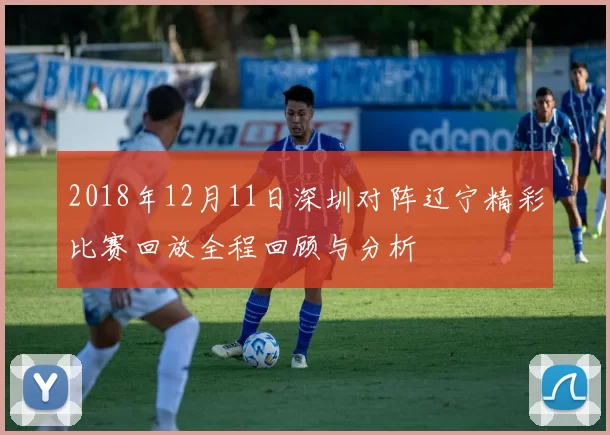 2018年12月11日深圳对阵辽宁精彩比赛回放全程回顾与分析