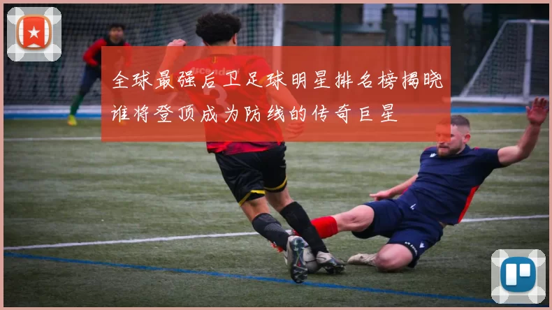 全球最强后卫足球明星排名榜揭晓谁将登顶成为防线的传奇巨星