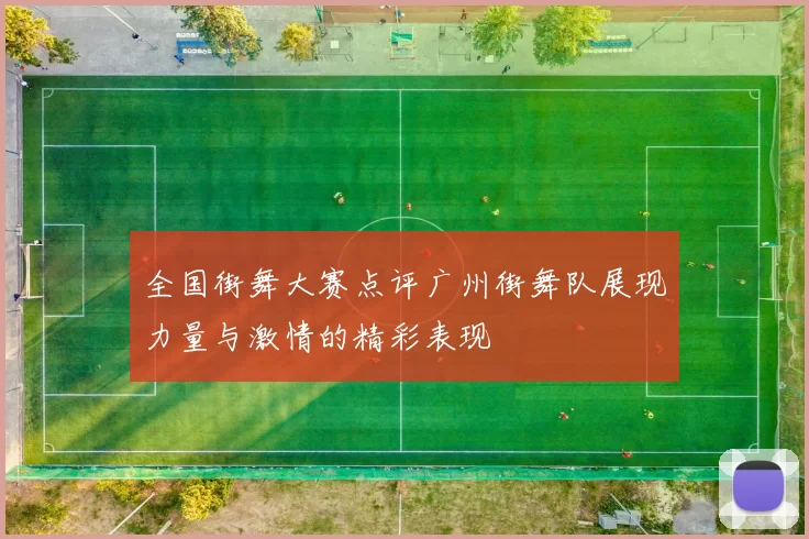 全国街舞大赛点评广州街舞队展现力量与激情的精彩表现