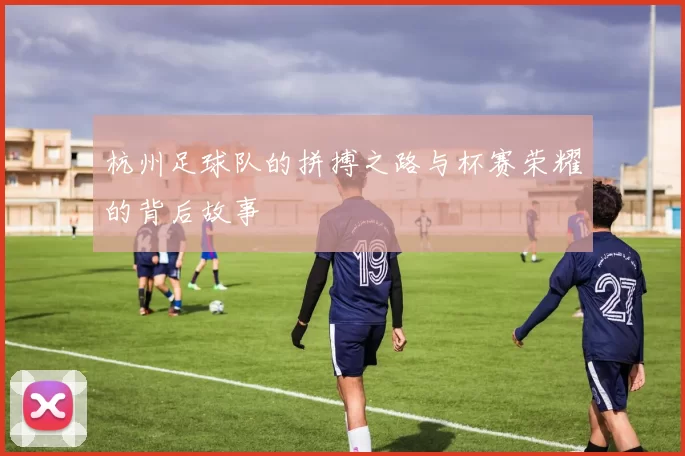 杭州足球队的拼搏之路与杯赛荣耀的背后故事