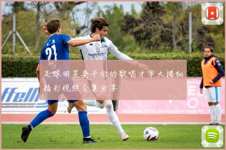 足球明星妻子们的歌唱才华大揭秘精彩视频合集分享