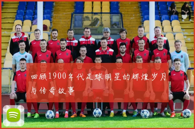 回顾1900年代足球明星的辉煌岁月与传奇故事