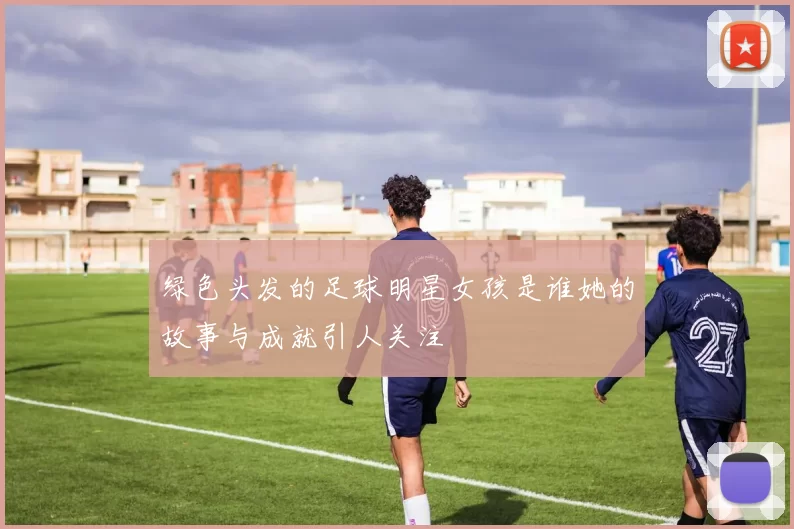 绿色头发的足球明星女孩是谁她的故事与成就引人关注