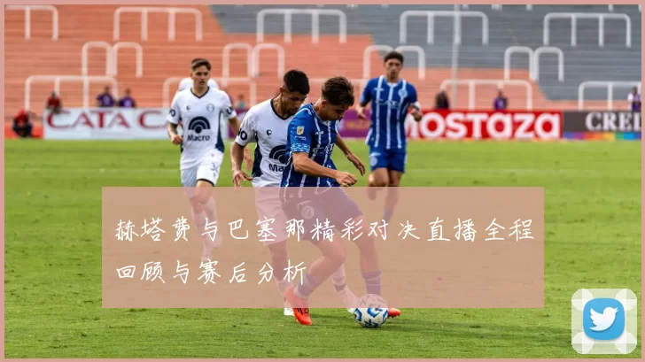 赫塔费与巴塞那精彩对决直播全程回顾与赛后分析