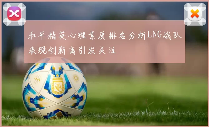 和平精英心理素质排名分析LNG战队表现创新高引发关注