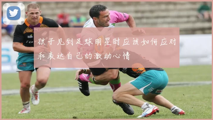 孩子见到足球明星时应该如何应对和表达自己的激动心情