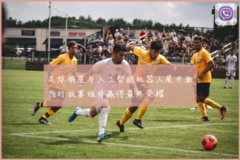 足球明星与人工智能机器人展开激烈对抗赛谁将赢得最终荣耀