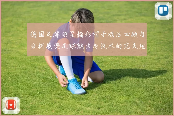 德国足球明星精彩帽子戏法回顾与分析展现足球魅力与技术的完美结合