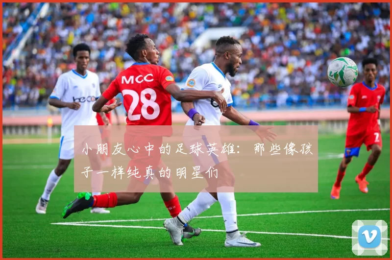 小朋友心中的足球英雄：那些像孩子一样纯真的明星们