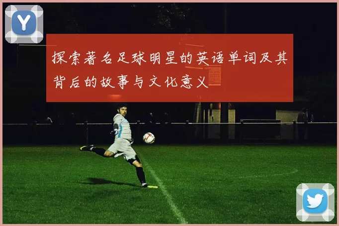探索著名足球明星的英语单词及其背后的故事与文化意义