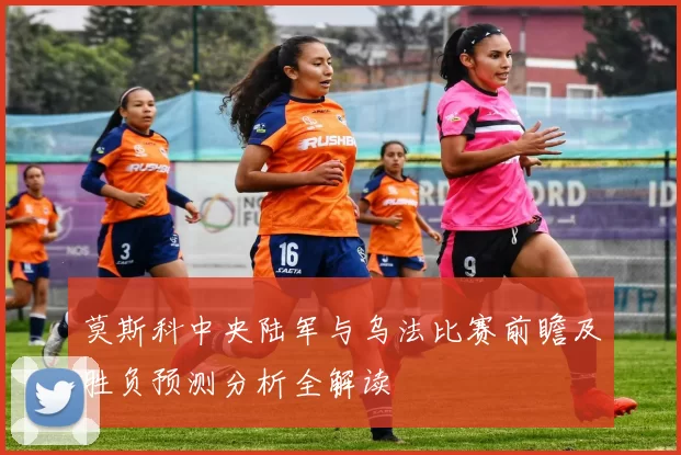 莫斯科中央陆军与乌法比赛前瞻及胜负预测分析全解读