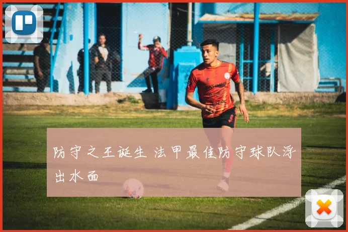 防守之王诞生 法甲最佳防守球队浮出水面