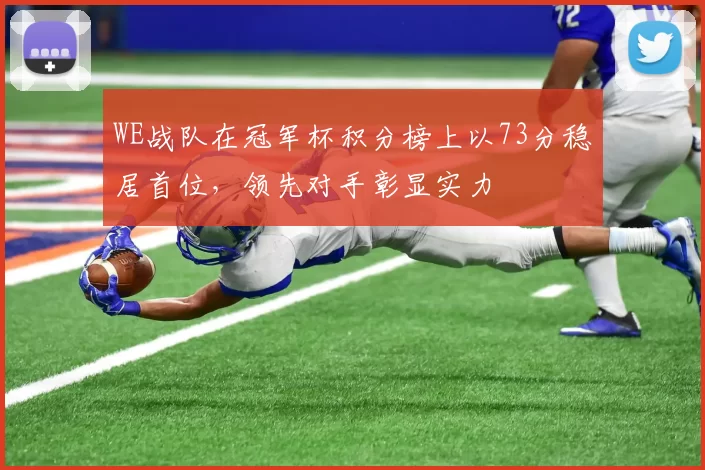 WE战队在冠军杯积分榜上以73分稳居首位，领先对手彰显实力