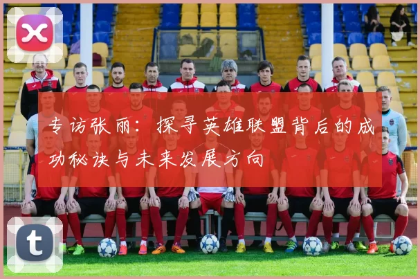 专访张丽：探寻英雄联盟背后的成功秘诀与未来发展方向