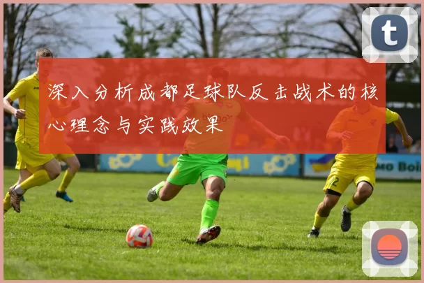 深入分析成都足球队反击战术的核心理念与实践效果