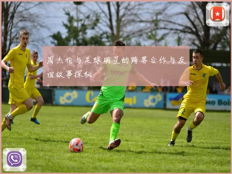 周杰伦与足球明星的跨界合作与友谊故事探秘
