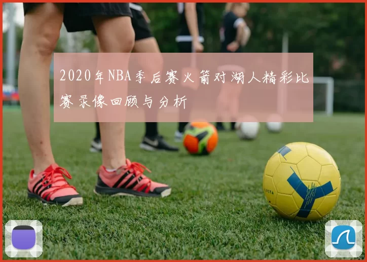2020年NBA季后赛火箭对湖人精彩比赛录像回顾与分析