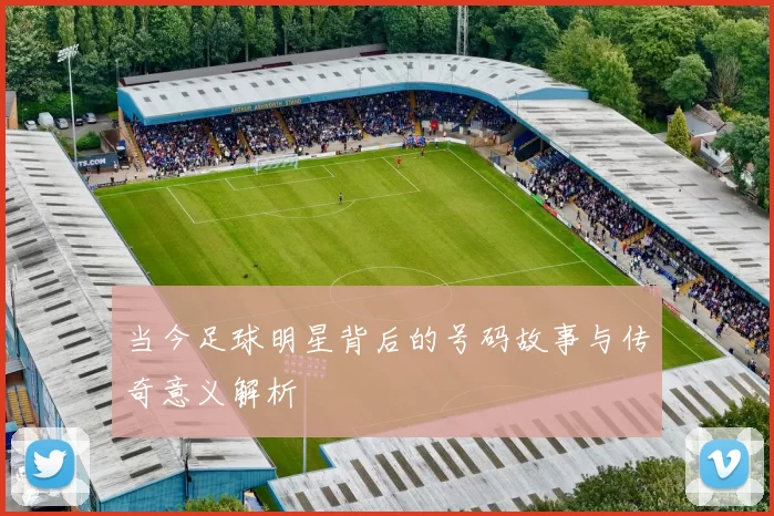当今足球明星背后的号码故事与传奇意义解析
