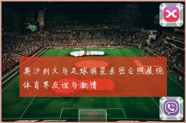 奥沙利文与足球明星亲密合照展现体育界友谊与激情
