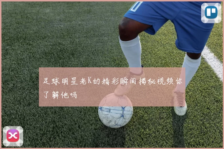 足球明星老K的精彩瞬间揭秘视频你了解他吗