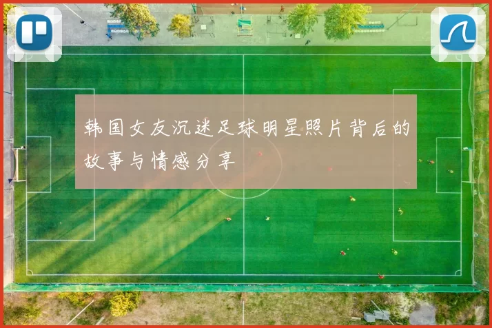 韩国女友沉迷足球明星照片背后的故事与情感分享
