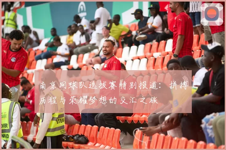 南京网球队选拔赛特别报道：拼搏历程与荣耀梦想的交汇之旅