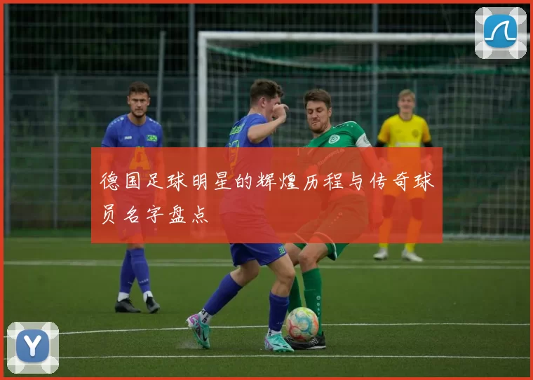 德国足球明星的辉煌历程与传奇球员名字盘点