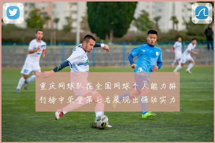重庆网球队在全国网球个人能力排行榜中荣登第七名展现出强劲实力与潜力