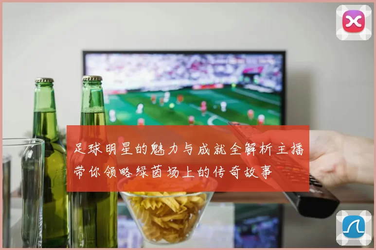 足球明星的魅力与成就全解析主播带你领略绿茵场上的传奇故事