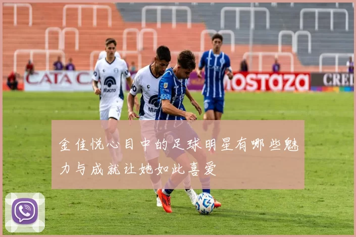 金佳悦心目中的足球明星有哪些魅力与成就让她如此喜爱