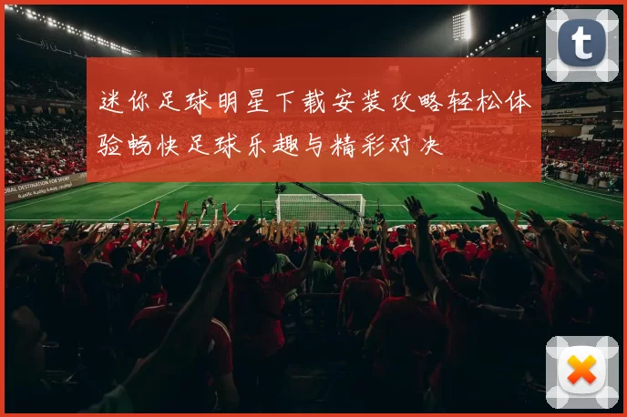 迷你足球明星下载安装攻略轻松体验畅快足球乐趣与精彩对决