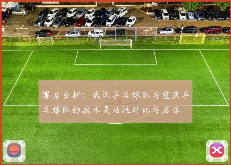 赛后分析：武汉乒乓球队与重庆乒乓球队的战术灵活性对比与启示