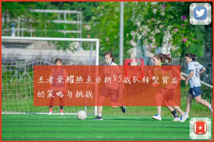 王者荣耀热点分析V5战队转型背后的策略与挑战