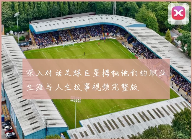 深入对话足球巨星揭秘他们的职业生涯与人生故事视频完整版