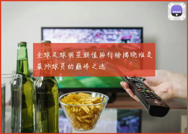 全球足球明星颜值排行榜揭晓谁是最帅球员的巅峰之选