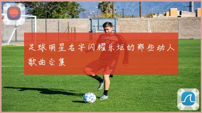 足球明星名字闪耀乐坛的那些动人歌曲合集