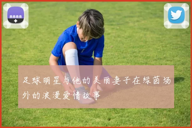 足球明星与他的美丽妻子在绿茵场外的浪漫爱情故事