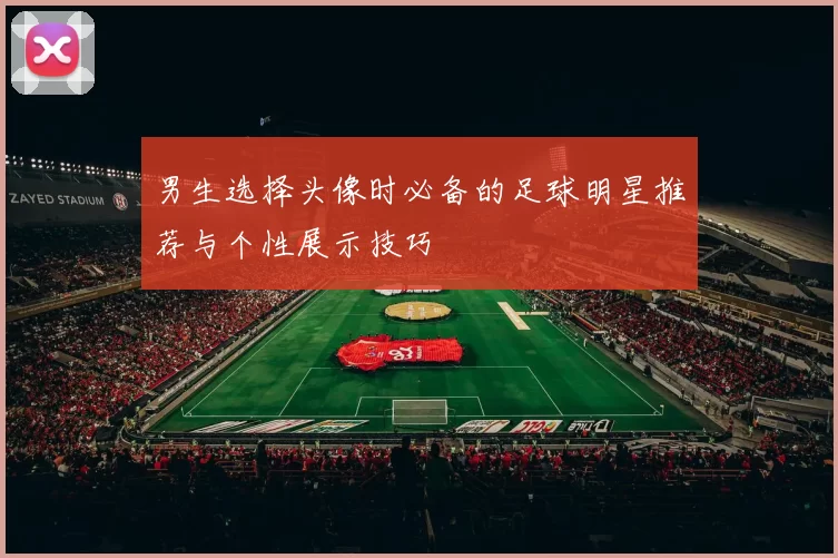 男生选择头像时必备的足球明星推荐与个性展示技巧
