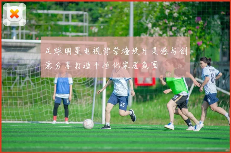 足球明星电视背景墙设计灵感与创意分享打造个性化家居氛围