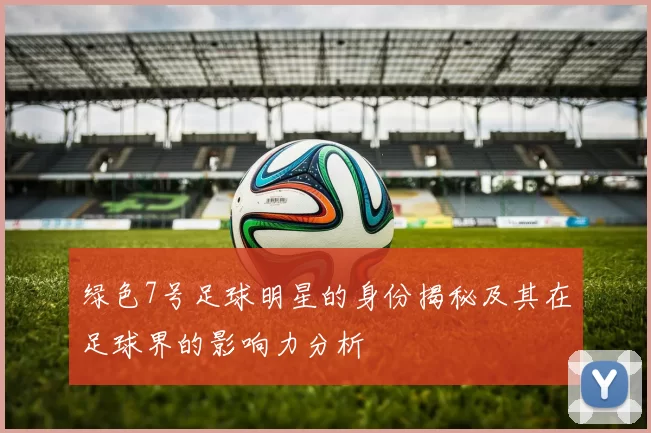 绿色7号足球明星的身份揭秘及其在足球界的影响力分析