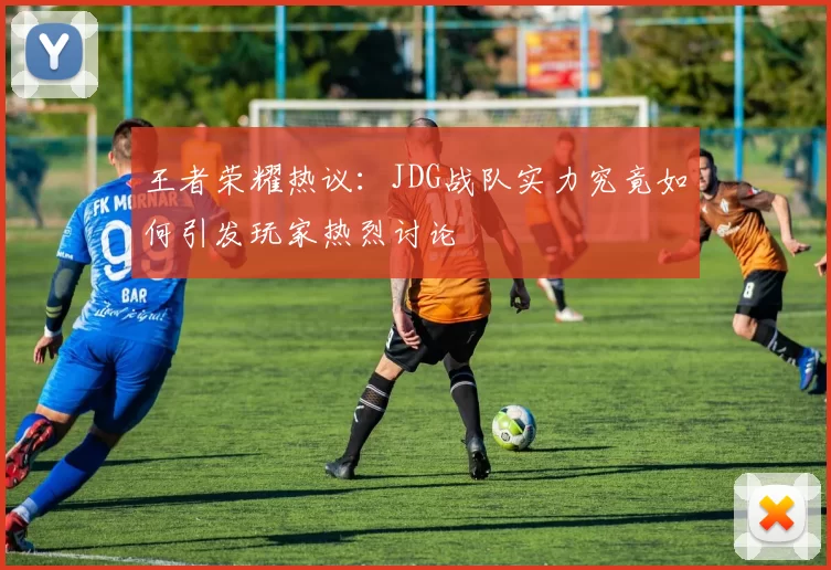 王者荣耀热议：JDG战队实力究竟如何引发玩家热烈讨论