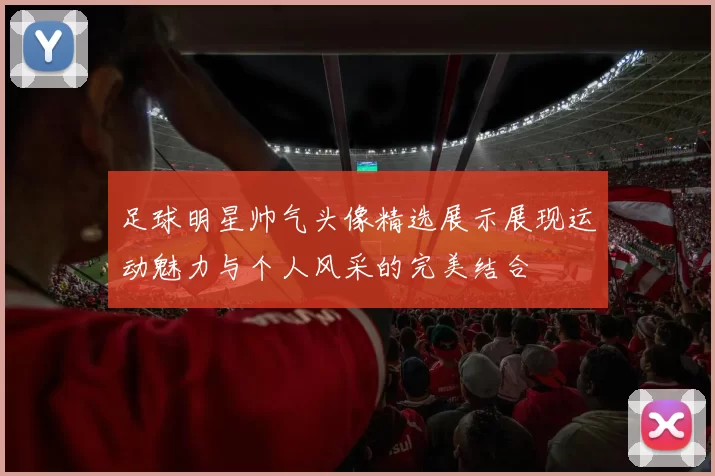 足球明星帅气头像精选展示展现运动魅力与个人风采的完美结合