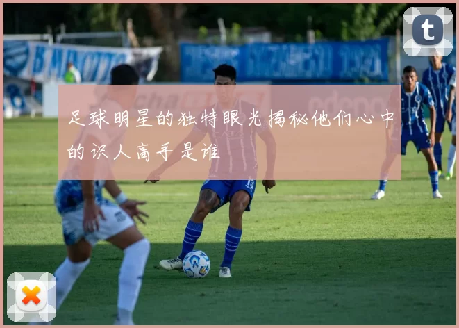 足球明星的独特眼光揭秘他们心中的识人高手是谁