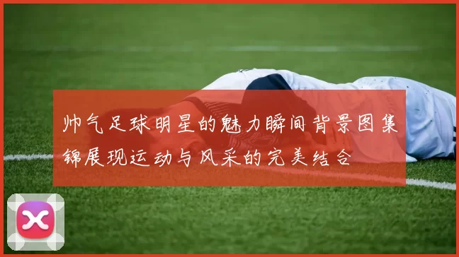 帅气足球明星的魅力瞬间背景图集锦展现运动与风采的完美结合
