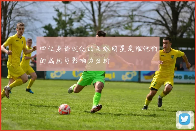 四位身价过亿的足球明星是谁他们的成就与影响力分析