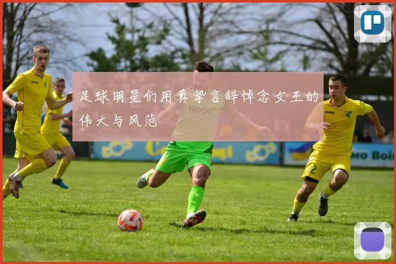 足球明星们用真挚言辞悼念女王的伟大与风范