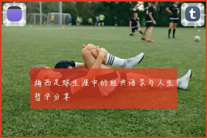 梅西足球生涯中的经典语录与人生哲学分享
