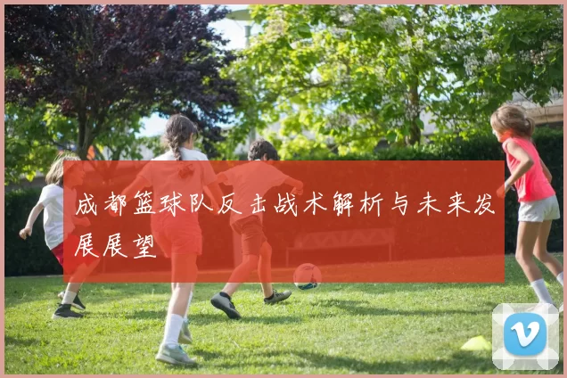 成都篮球队反击战术解析与未来发展展望