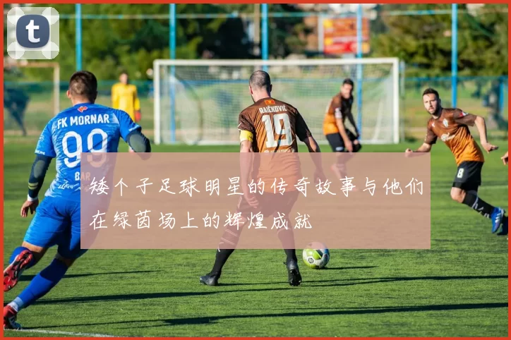 矮个子足球明星的传奇故事与他们在绿茵场上的辉煌成就